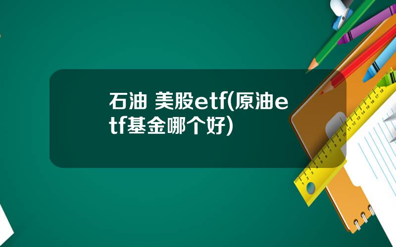 石油 美股etf(原油etf基金哪个好)